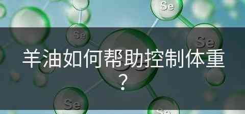 羊油如何帮助控制体重？(羊油如何帮助控制体重增加)